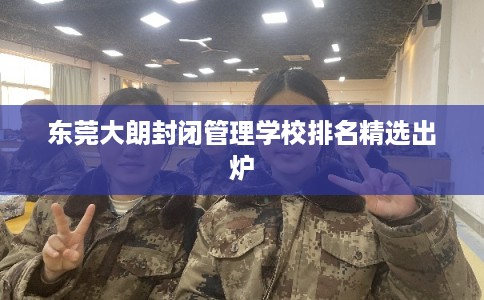 东莞大朗封闭管理学校排名精选出炉