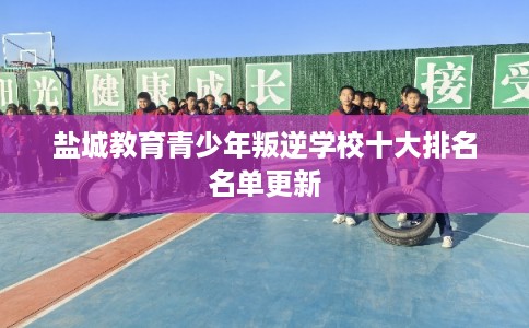 盐城教育青少年叛逆学校十大排名名单更新