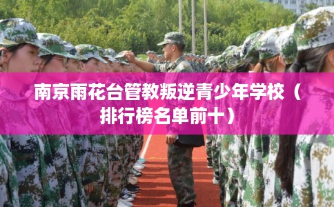南京雨花台管教叛逆青少年学校（排行榜名单前十）