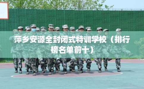 萍乡安源全封闭式特训学校（排行榜名单前十）