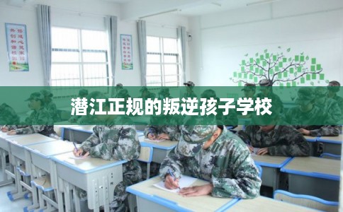 潜江正规的叛逆孩子学校