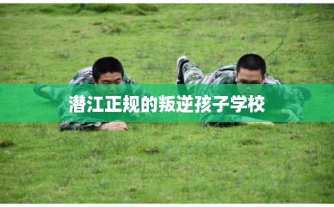 潜江正规的叛逆孩子学校
