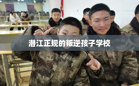 潜江正规的叛逆孩子学校