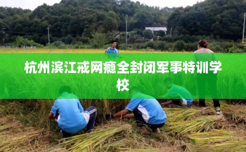 杭州滨江戒网瘾全封闭军事特训学校