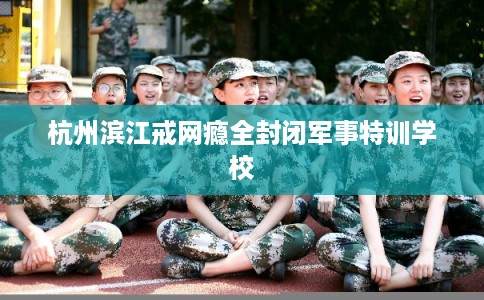 杭州滨江戒网瘾全封闭军事特训学校