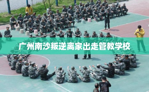 广州南沙叛逆离家出走管教学校