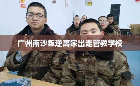 广州南沙叛逆离家出走管教学校