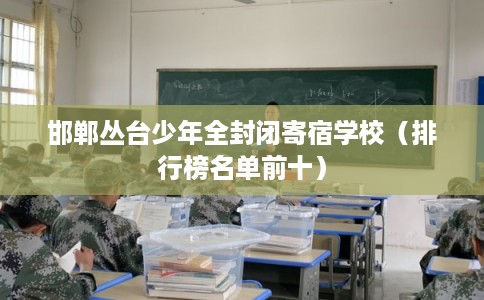 邯郸丛台少年全封闭寄宿学校（排行榜名单前十）