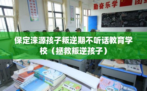 保定涞源孩子叛逆期不听话教育学校（拯救叛逆孩子）