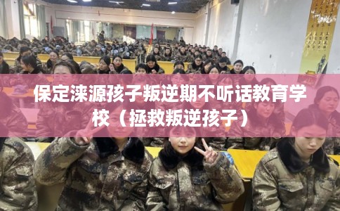 保定涞源孩子叛逆期不听话教育学校（拯救叛逆孩子）