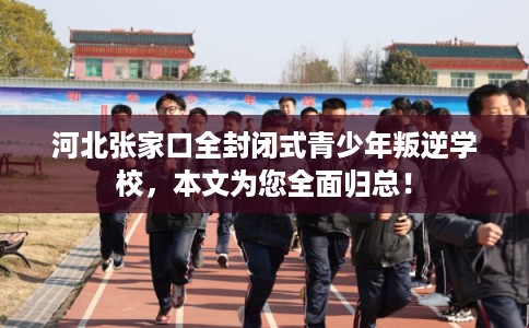 河北张家口全封闭式青少年叛逆学校，本文为您全面归总！