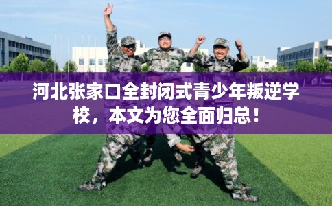 河北张家口全封闭式青少年叛逆学校，本文为您全面归总！