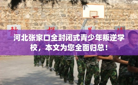 河北张家口全封闭式青少年叛逆学校，本文为您全面归总！
