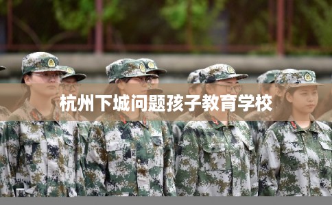 杭州下城问题孩子教育学校