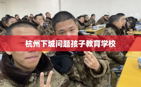 杭州下城问题孩子教育学校