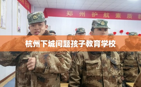 杭州下城问题孩子教育学校