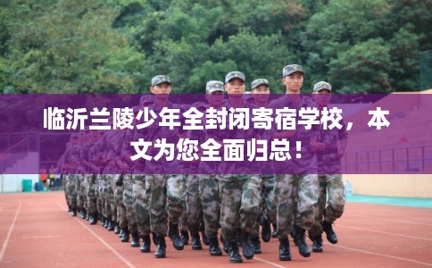 临沂兰陵少年全封闭寄宿学校，本文为您全面归总！