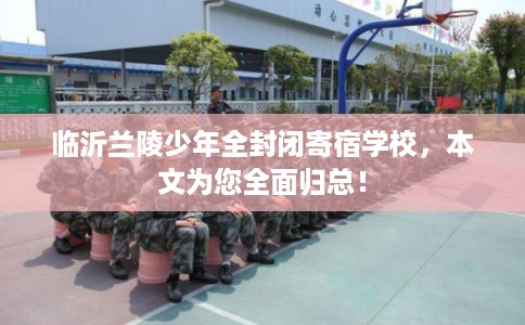 临沂兰陵少年全封闭寄宿学校，本文为您全面归总！