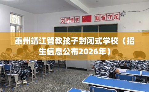 泰州靖江管教孩子封闭式学校（招生信息公布2026年）