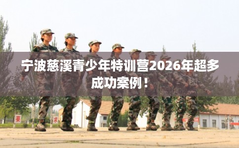 宁波慈溪青少年特训营2026年超多成功案例！