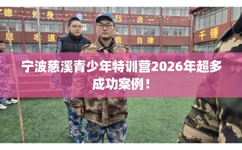 宁波慈溪青少年特训营2026年超多成功案例！