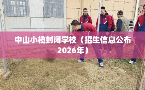 中山小榄封闭学校（招生信息公布2026年）