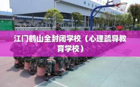 江门鹤山全封闭学校（心理疏导教育学校）