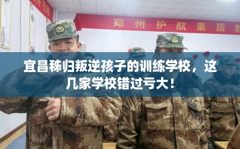 宜昌秭归叛逆孩子的训练学校，这几家学校错过亏大！