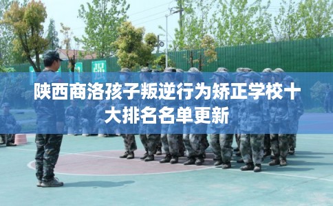陕西商洛孩子叛逆行为矫正学校十大排名名单更新