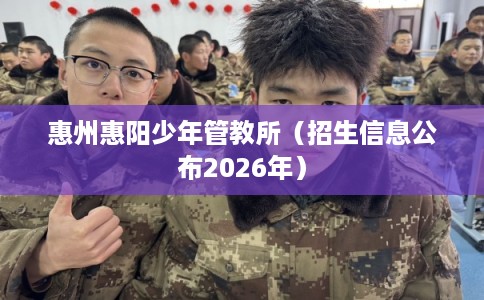 惠州惠阳少年管教所（招生信息公布2026年）