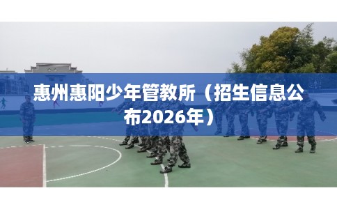 惠州惠阳少年管教所（招生信息公布2026年）