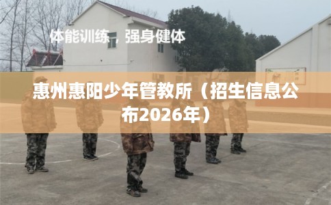 惠州惠阳少年管教所（招生信息公布2026年）
