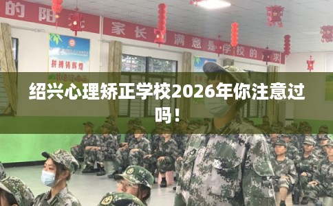 绍兴心理矫正学校2026年你注意过吗！
