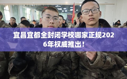 宜昌宜都全封闭学校哪家正规2026年权威推出！