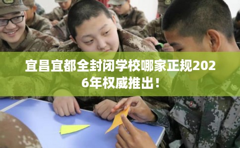 宜昌宜都全封闭学校哪家正规2026年权威推出！