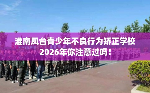 淮南凤台青少年不良行为矫正学校2026年你注意过吗！