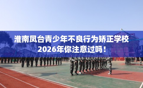 淮南凤台青少年不良行为矫正学校2026年你注意过吗！