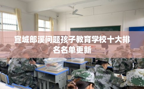 宣城郎溪问题孩子教育学校十大排名名单更新