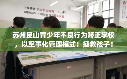 苏州昆山青少年不良行为矫正学校，以军事化管理模式！拯救孩子！