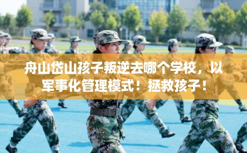 舟山岱山孩子叛逆去哪个学校，以军事化管理模式！拯救孩子！