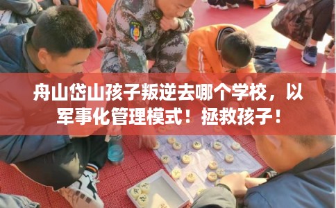 舟山岱山孩子叛逆去哪个学校，以军事化管理模式！拯救孩子！