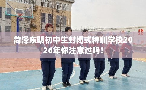 菏泽东明初中生封闭式特训学校2026年你注意过吗！