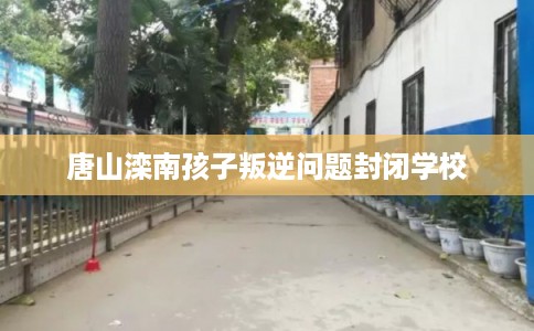 唐山滦南孩子叛逆问题封闭学校