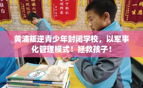 黄浦叛逆青少年封闭学校，以军事化管理模式！拯救孩子！