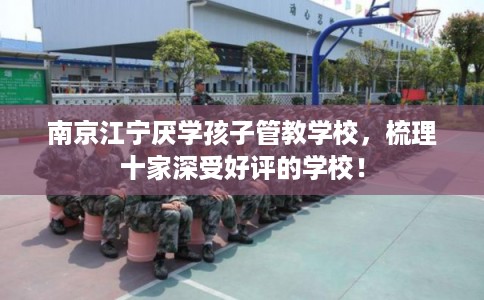 南京江宁厌学孩子管教学校，梳理十家深受好评的学校！