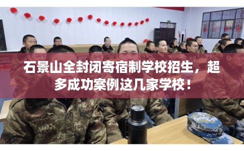 石景山全封闭寄宿制学校招生,超多成功案例这几家学校! 石景山全封闭寄宿制学校招生,超多成功案例这几家学校!