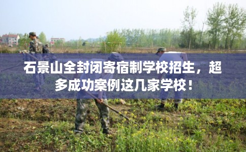 石景山全封闭寄宿制学校招生,超多成功案例这几家学校! 石景山全封闭寄宿制学校招生,超多成功案例这几家学校!