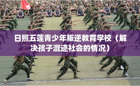 日照五莲青少年叛逆教育学校（解决孩子混迹社会的情况）