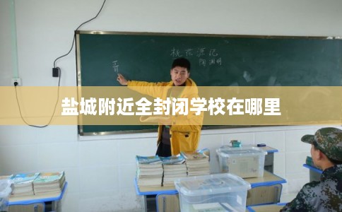 盐城附近全封闭学校在哪里