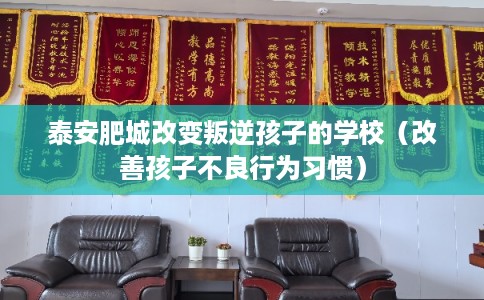 泰安肥城改变叛逆孩子的学校（改善孩子不良行为习惯）